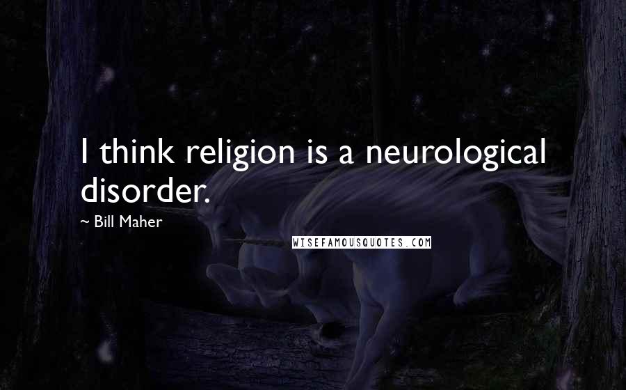 Bill Maher Quotes: I think religion is a neurological disorder.