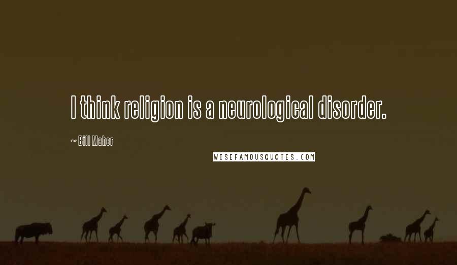 Bill Maher Quotes: I think religion is a neurological disorder.