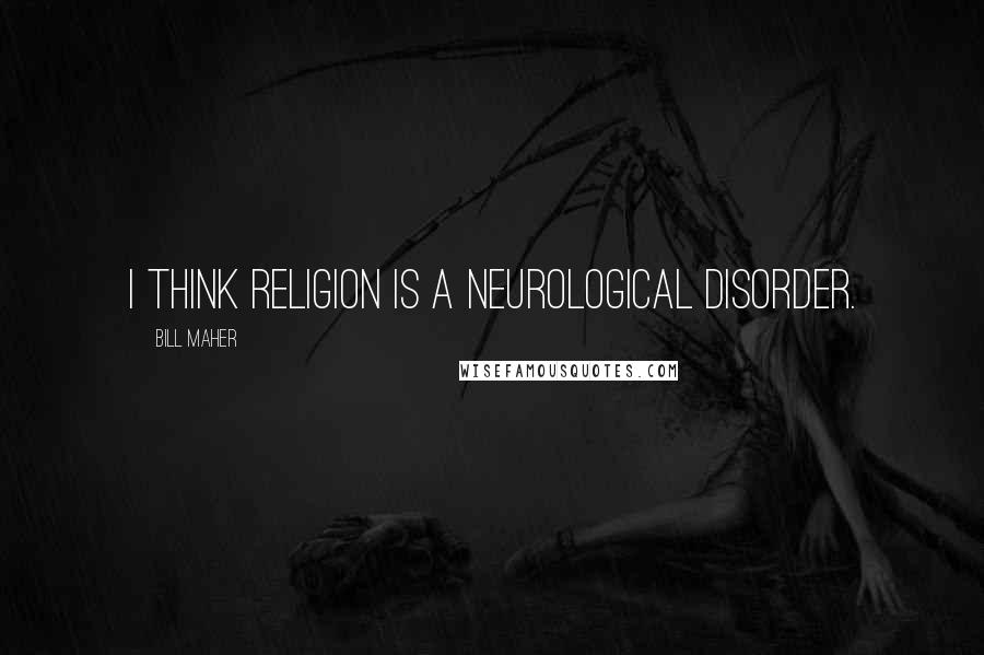 Bill Maher Quotes: I think religion is a neurological disorder.