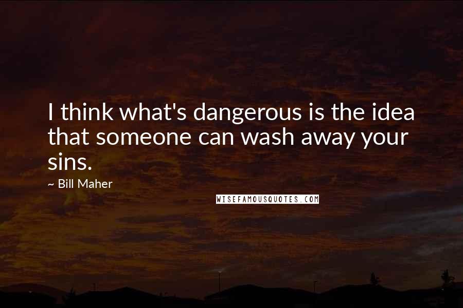 Bill Maher Quotes: I think what's dangerous is the idea that someone can wash away your sins.