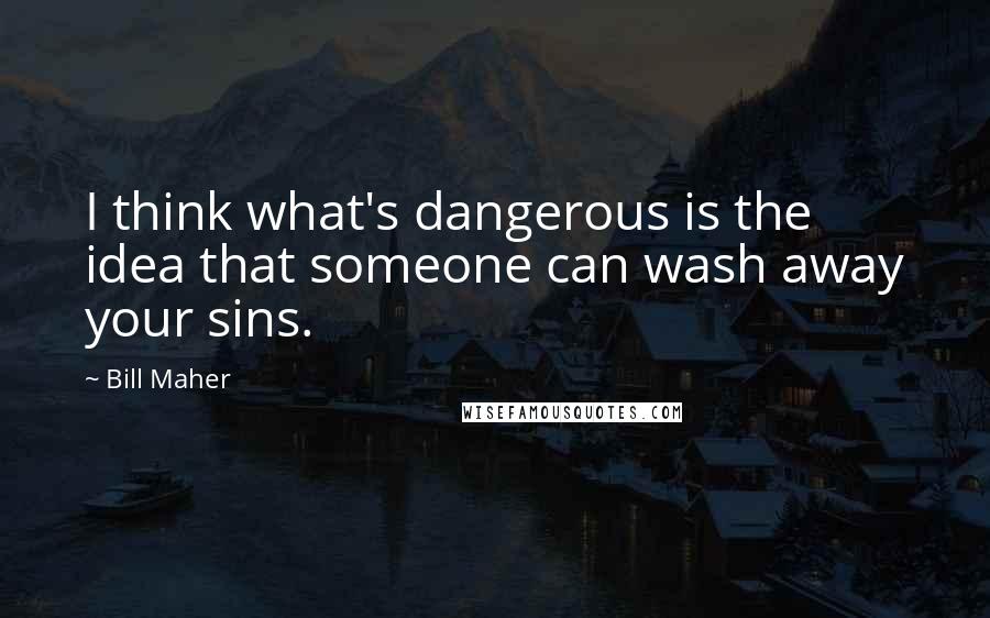 Bill Maher Quotes: I think what's dangerous is the idea that someone can wash away your sins.