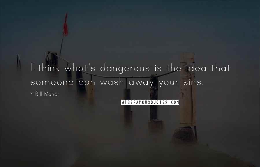 Bill Maher Quotes: I think what's dangerous is the idea that someone can wash away your sins.