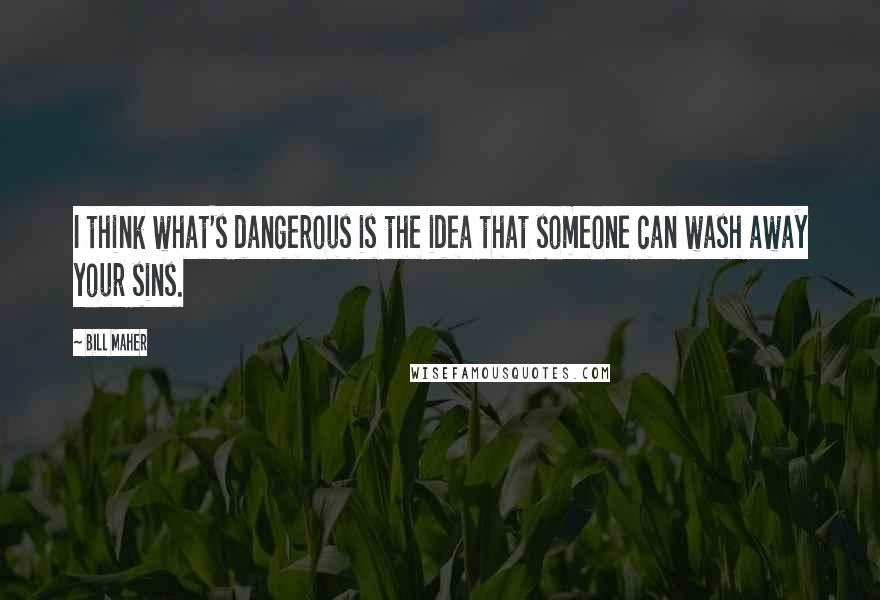 Bill Maher Quotes: I think what's dangerous is the idea that someone can wash away your sins.