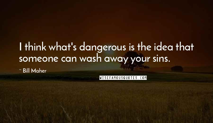 Bill Maher Quotes: I think what's dangerous is the idea that someone can wash away your sins.