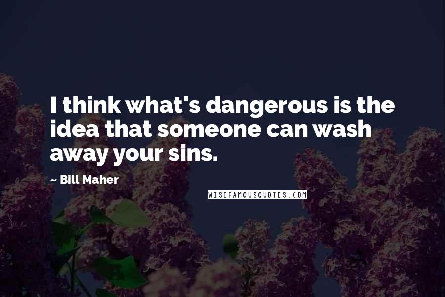 Bill Maher Quotes: I think what's dangerous is the idea that someone can wash away your sins.