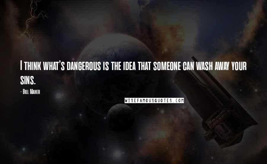 Bill Maher Quotes: I think what's dangerous is the idea that someone can wash away your sins.