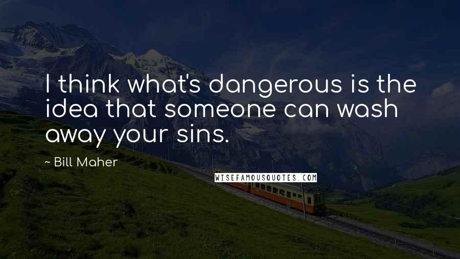 Bill Maher Quotes: I think what's dangerous is the idea that someone can wash away your sins.