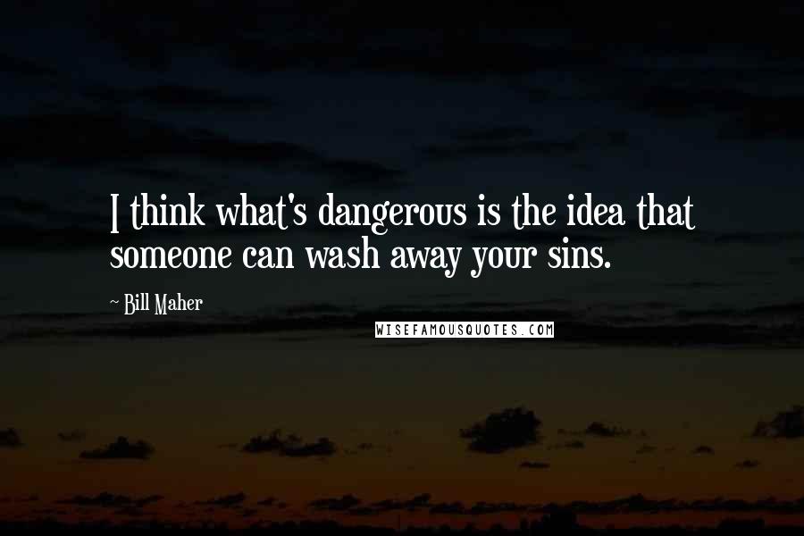 Bill Maher Quotes: I think what's dangerous is the idea that someone can wash away your sins.