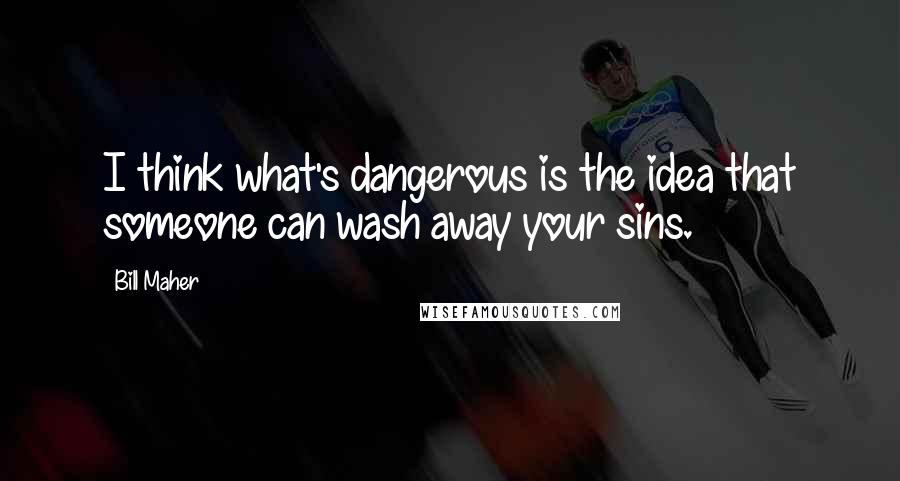 Bill Maher Quotes: I think what's dangerous is the idea that someone can wash away your sins.