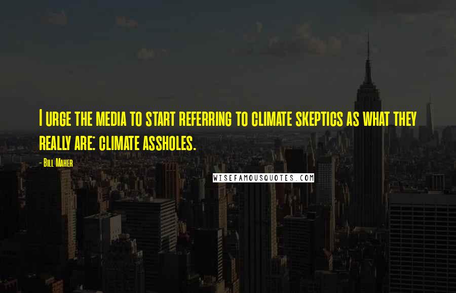 Bill Maher Quotes: I urge the media to start referring to climate skeptics as what they really are: climate assholes.