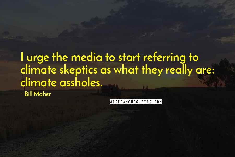 Bill Maher Quotes: I urge the media to start referring to climate skeptics as what they really are: climate assholes.