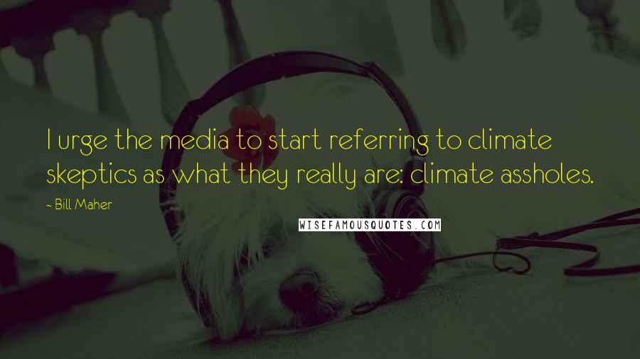 Bill Maher Quotes: I urge the media to start referring to climate skeptics as what they really are: climate assholes.