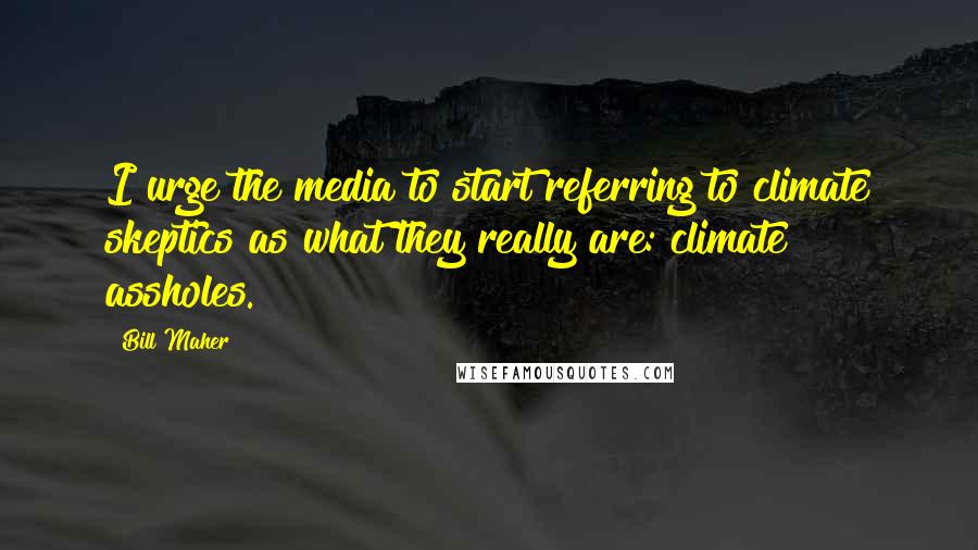 Bill Maher Quotes: I urge the media to start referring to climate skeptics as what they really are: climate assholes.