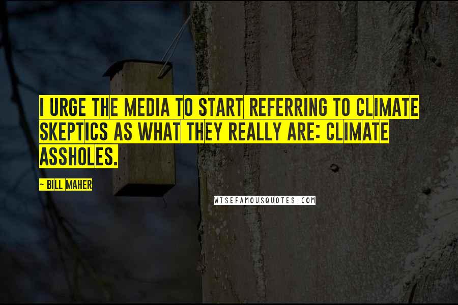 Bill Maher Quotes: I urge the media to start referring to climate skeptics as what they really are: climate assholes.