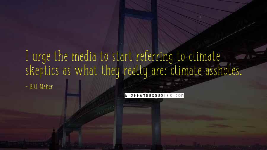 Bill Maher Quotes: I urge the media to start referring to climate skeptics as what they really are: climate assholes.