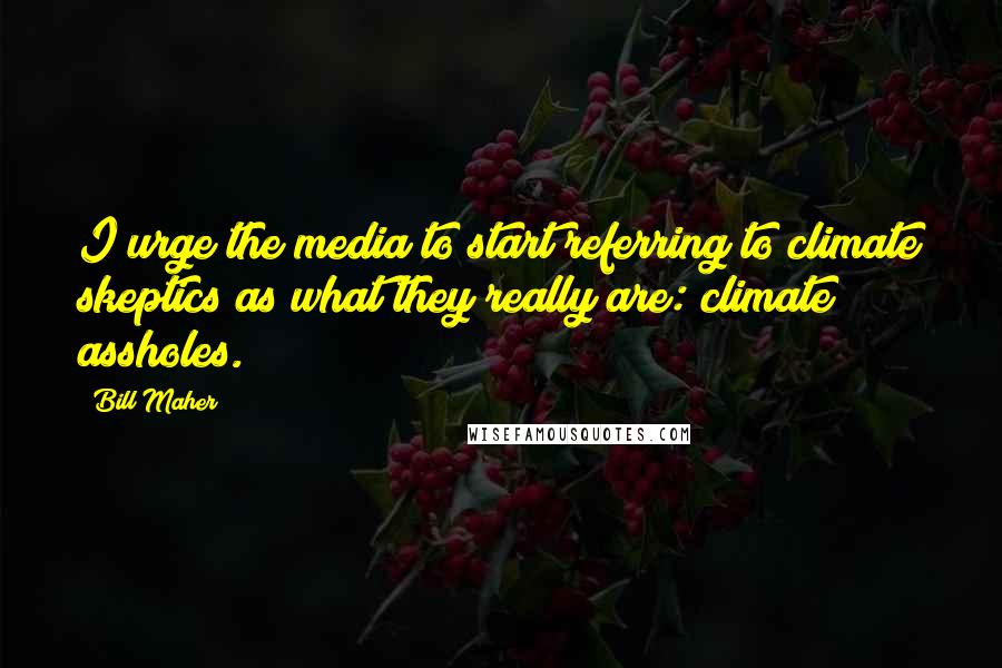 Bill Maher Quotes: I urge the media to start referring to climate skeptics as what they really are: climate assholes.