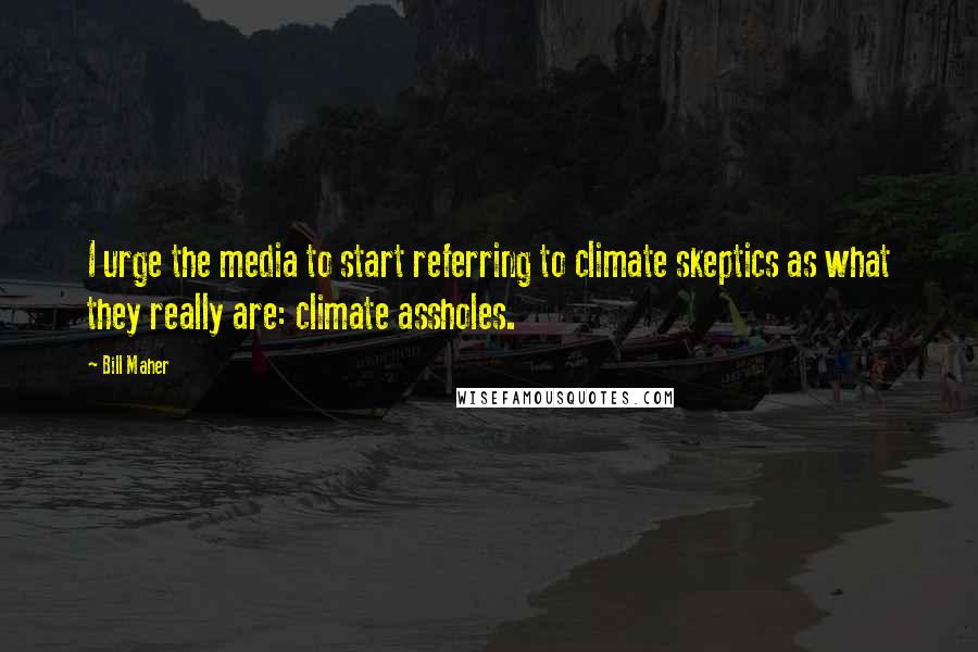Bill Maher Quotes: I urge the media to start referring to climate skeptics as what they really are: climate assholes.