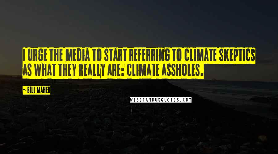 Bill Maher Quotes: I urge the media to start referring to climate skeptics as what they really are: climate assholes.