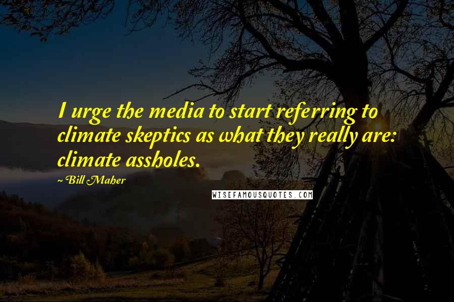 Bill Maher Quotes: I urge the media to start referring to climate skeptics as what they really are: climate assholes.