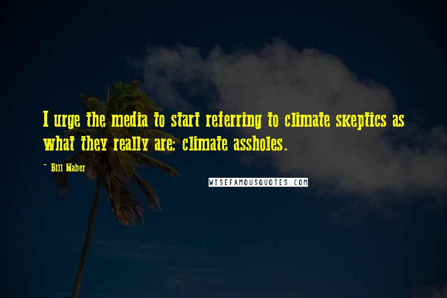 Bill Maher Quotes: I urge the media to start referring to climate skeptics as what they really are: climate assholes.