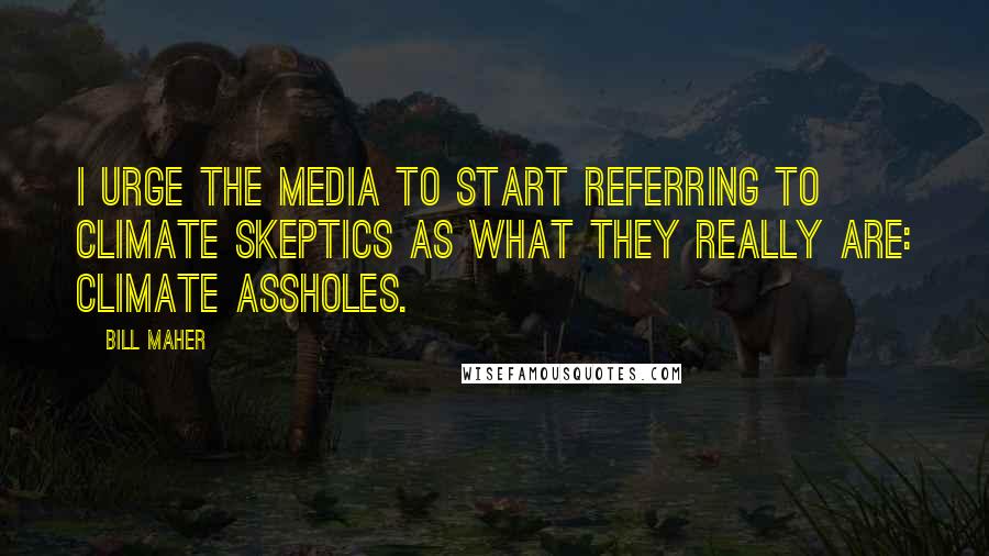 Bill Maher Quotes: I urge the media to start referring to climate skeptics as what they really are: climate assholes.