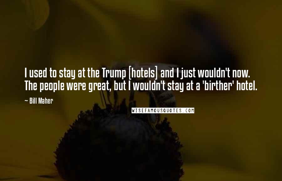 Bill Maher Quotes: I used to stay at the Trump [hotels] and I just wouldn't now. The people were great, but I wouldn't stay at a 'birther' hotel.