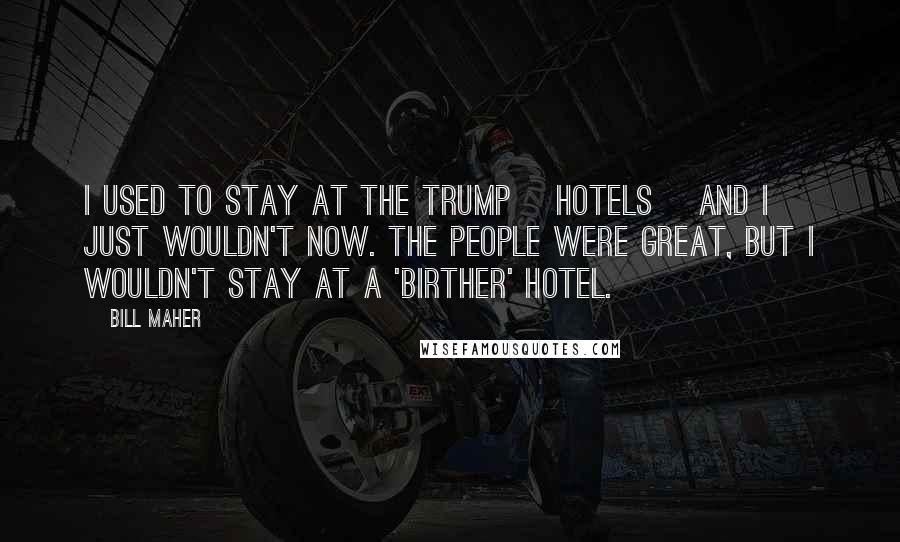 Bill Maher Quotes: I used to stay at the Trump [hotels] and I just wouldn't now. The people were great, but I wouldn't stay at a 'birther' hotel.