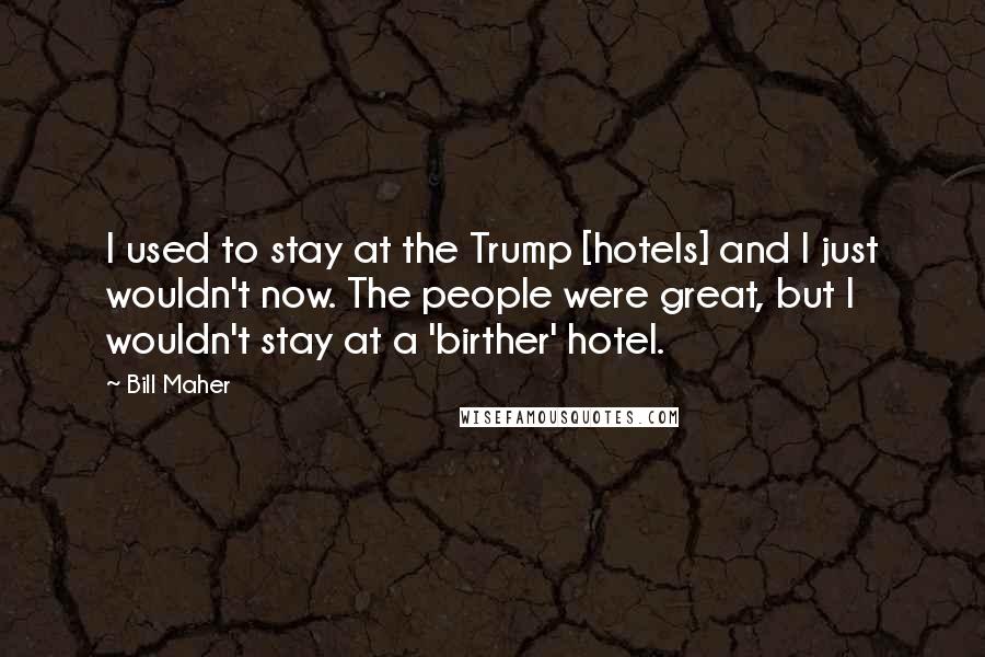 Bill Maher Quotes: I used to stay at the Trump [hotels] and I just wouldn't now. The people were great, but I wouldn't stay at a 'birther' hotel.