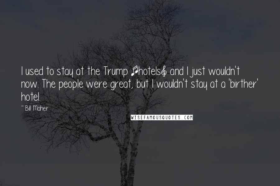 Bill Maher Quotes: I used to stay at the Trump [hotels] and I just wouldn't now. The people were great, but I wouldn't stay at a 'birther' hotel.