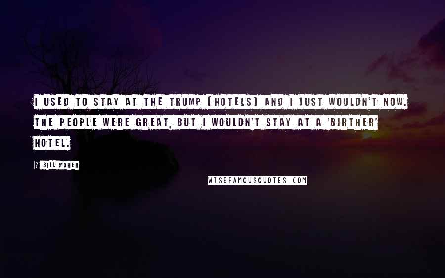 Bill Maher Quotes: I used to stay at the Trump [hotels] and I just wouldn't now. The people were great, but I wouldn't stay at a 'birther' hotel.