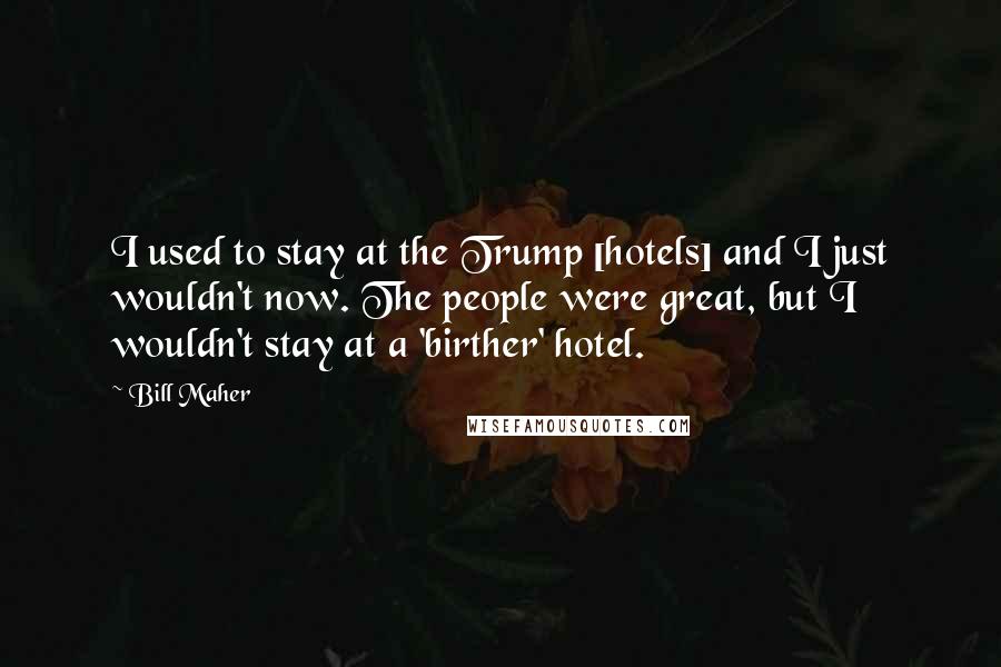 Bill Maher Quotes: I used to stay at the Trump [hotels] and I just wouldn't now. The people were great, but I wouldn't stay at a 'birther' hotel.