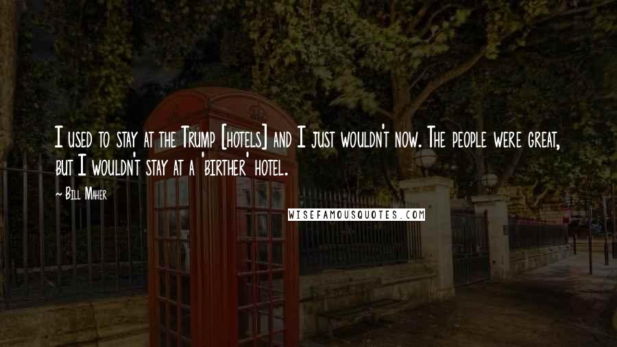 Bill Maher Quotes: I used to stay at the Trump [hotels] and I just wouldn't now. The people were great, but I wouldn't stay at a 'birther' hotel.