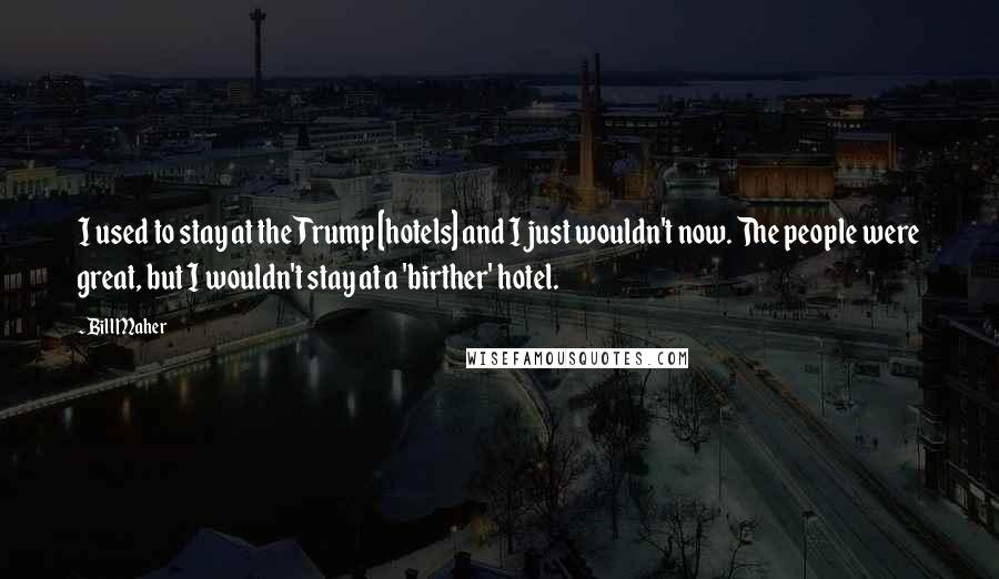 Bill Maher Quotes: I used to stay at the Trump [hotels] and I just wouldn't now. The people were great, but I wouldn't stay at a 'birther' hotel.