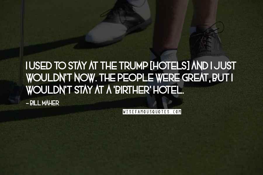 Bill Maher Quotes: I used to stay at the Trump [hotels] and I just wouldn't now. The people were great, but I wouldn't stay at a 'birther' hotel.