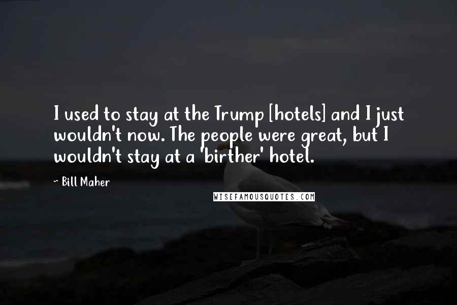 Bill Maher Quotes: I used to stay at the Trump [hotels] and I just wouldn't now. The people were great, but I wouldn't stay at a 'birther' hotel.