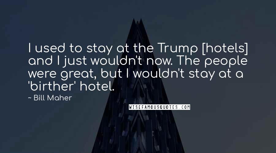 Bill Maher Quotes: I used to stay at the Trump [hotels] and I just wouldn't now. The people were great, but I wouldn't stay at a 'birther' hotel.