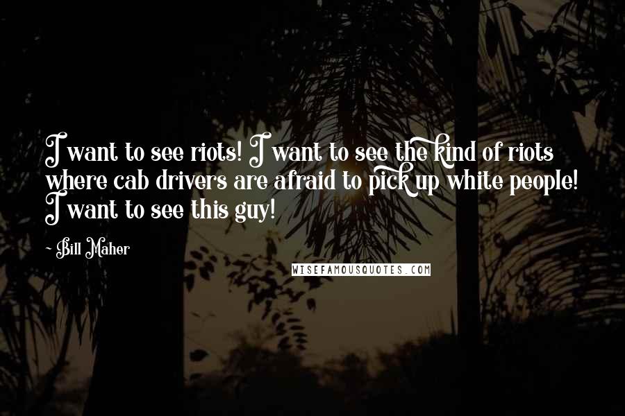 Bill Maher Quotes: I want to see riots! I want to see the kind of riots where cab drivers are afraid to pick up white people! I want to see this guy!