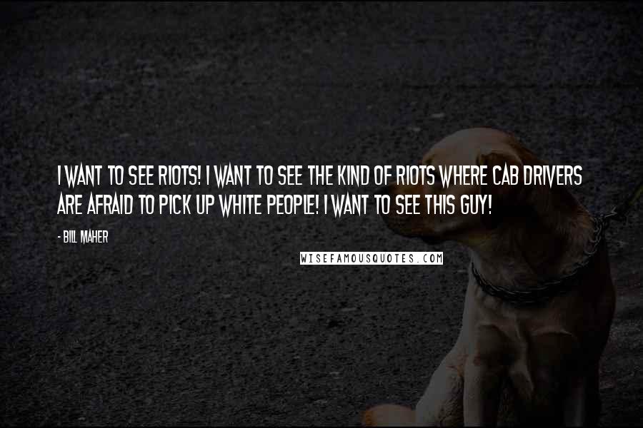 Bill Maher Quotes: I want to see riots! I want to see the kind of riots where cab drivers are afraid to pick up white people! I want to see this guy!