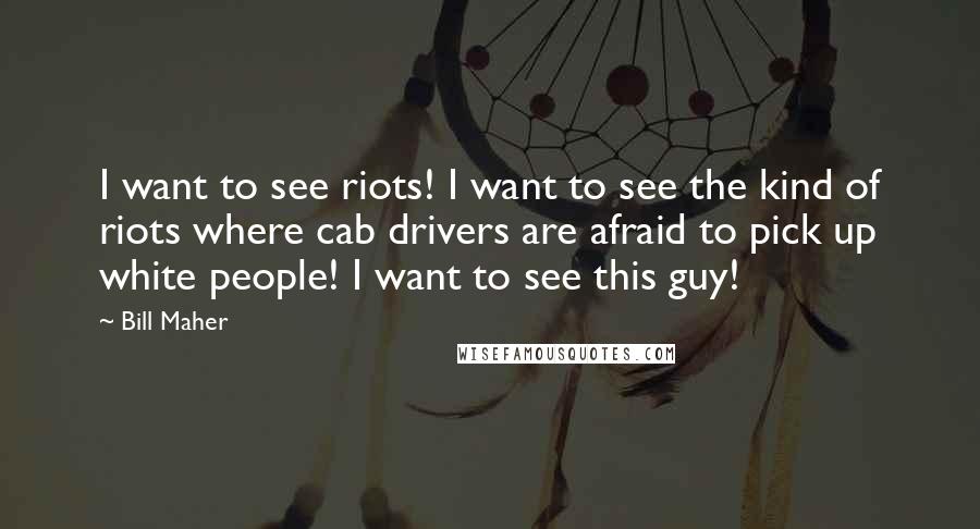 Bill Maher Quotes: I want to see riots! I want to see the kind of riots where cab drivers are afraid to pick up white people! I want to see this guy!