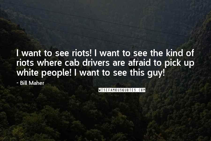 Bill Maher Quotes: I want to see riots! I want to see the kind of riots where cab drivers are afraid to pick up white people! I want to see this guy!