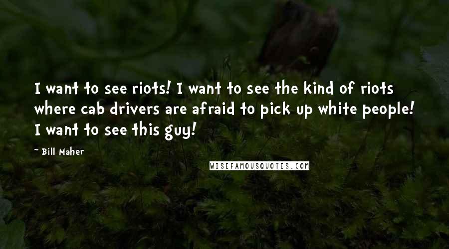 Bill Maher Quotes: I want to see riots! I want to see the kind of riots where cab drivers are afraid to pick up white people! I want to see this guy!