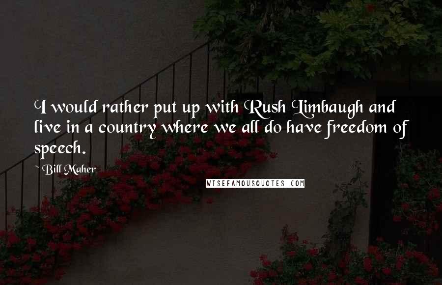 Bill Maher Quotes: I would rather put up with Rush Limbaugh and live in a country where we all do have freedom of speech.