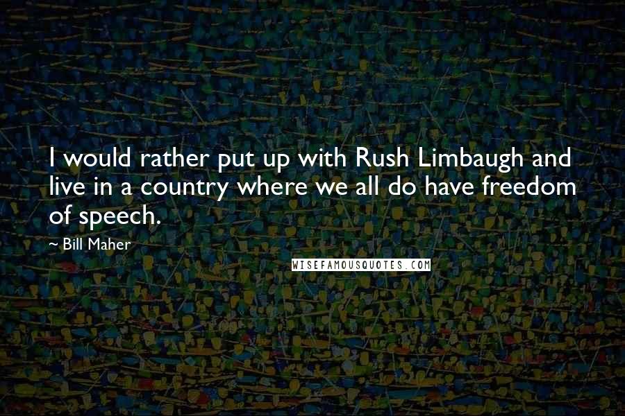 Bill Maher Quotes: I would rather put up with Rush Limbaugh and live in a country where we all do have freedom of speech.