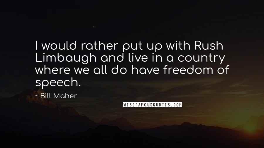 Bill Maher Quotes: I would rather put up with Rush Limbaugh and live in a country where we all do have freedom of speech.