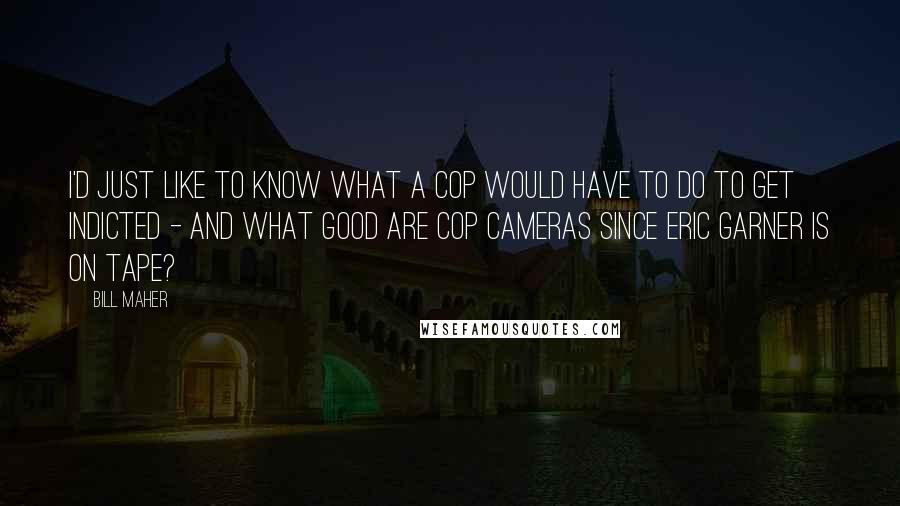 Bill Maher Quotes: I'd just like to know what a cop WOULD have to do to get indicted - and what good are cop cameras since Eric Garner IS on tape?