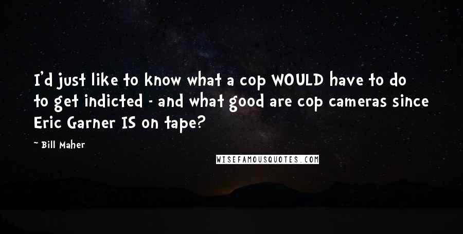 Bill Maher Quotes: I'd just like to know what a cop WOULD have to do to get indicted - and what good are cop cameras since Eric Garner IS on tape?