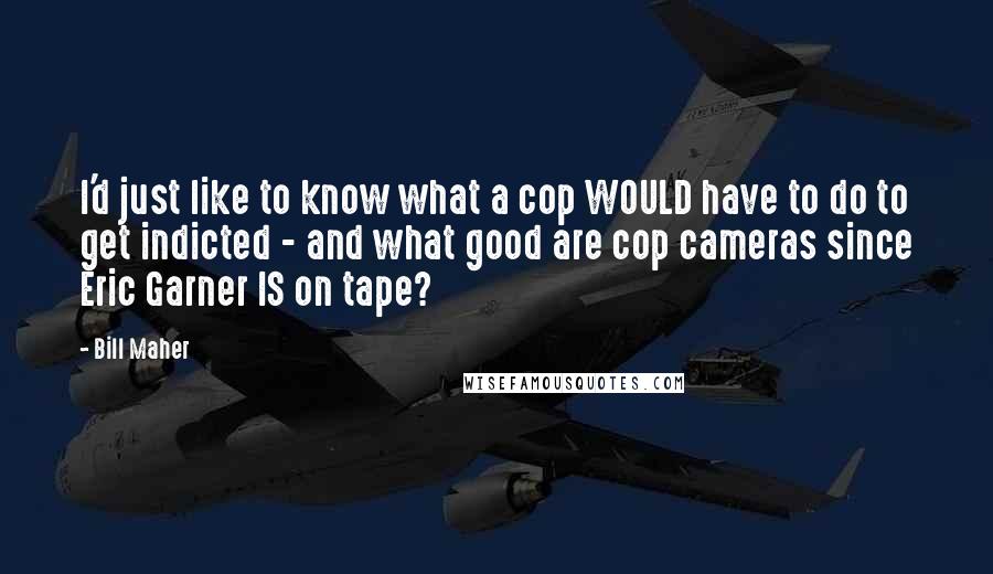 Bill Maher Quotes: I'd just like to know what a cop WOULD have to do to get indicted - and what good are cop cameras since Eric Garner IS on tape?