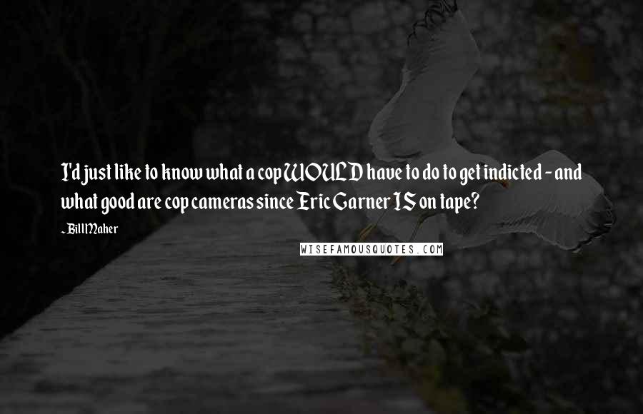 Bill Maher Quotes: I'd just like to know what a cop WOULD have to do to get indicted - and what good are cop cameras since Eric Garner IS on tape?