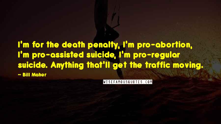 Bill Maher Quotes: I'm for the death penalty, I'm pro-abortion, I'm pro-assisted suicide, I'm pro-regular suicide. Anything that'll get the traffic moving.