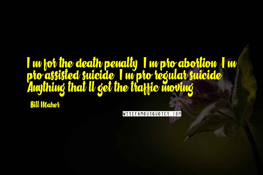 Bill Maher Quotes: I'm for the death penalty, I'm pro-abortion, I'm pro-assisted suicide, I'm pro-regular suicide. Anything that'll get the traffic moving.